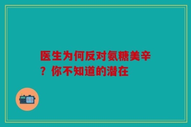 医生为何反对氨糖美辛？你不知道的潜在
