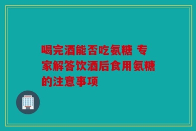 喝完酒能否吃氨糖 专家解答饮酒后食用氨糖的注意事项