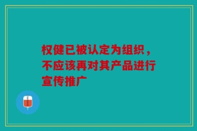 权健已被认定为组织，不应该再对其产品进行宣传推广