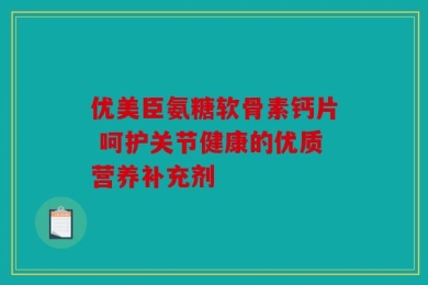优美臣氨糖软骨素钙片 呵护关节健康的优质营养补充剂