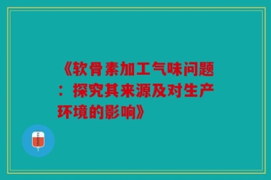 《软骨素加工气味问题：探究其来源及对生产环境的影响》