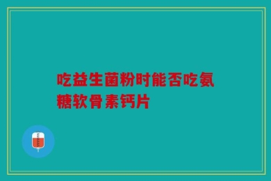 吃益生菌粉时能否吃氨糖软骨素钙片