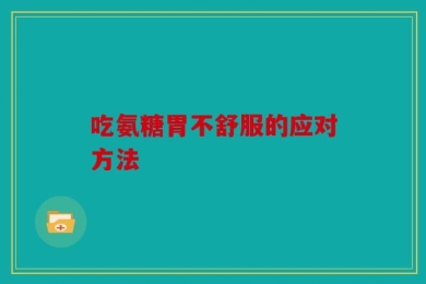 吃氨糖胃不舒服的应对方法