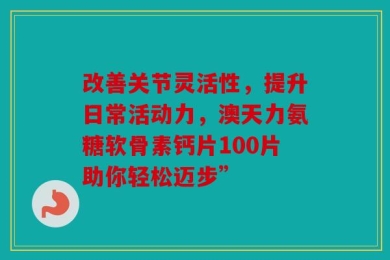 改善关节灵活性，提升日常活动力，澳天力氨糖软骨素钙片100片助你轻松迈步”