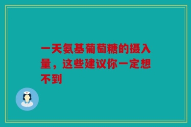 一天氨基葡萄糖的摄入量，这些建议你一定想不到