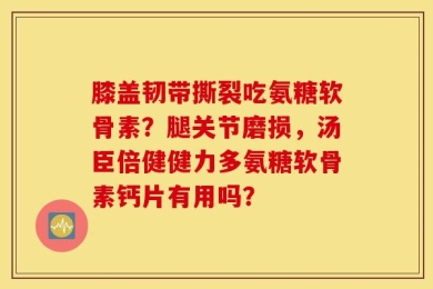 膝盖韧带撕裂吃氨糖软骨素？腿关节磨损，汤臣倍健健力多氨糖软骨素钙片有用吗？