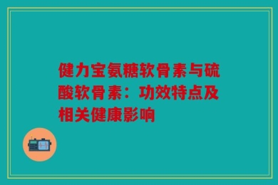 健力宝氨糖软骨素与硫酸软骨素：功效特点及相关健康影响