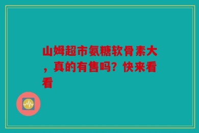 山姆超市氨糖软骨素大，真的有售吗？快来看看