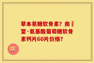 草本氨糖软骨素？南雲堂·氨基酸葡萄糖软骨素钙片60片价格？