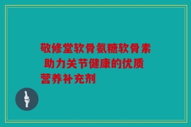 敬修堂软骨氨糖软骨素 助力关节健康的优质营养补充剂