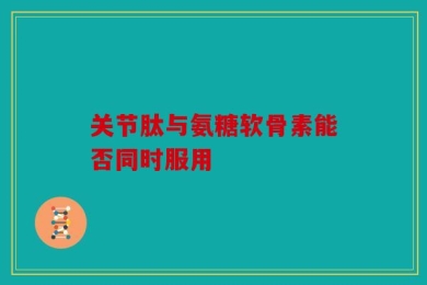 关节肽与氨糖软骨素能否同时服用