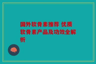 国外软骨素推荐 优质软骨素产品及功效全解析