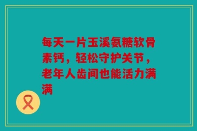 每天一片玉溪氨糖软骨素钙，轻松守护关节，老年人齿间也能活力满满