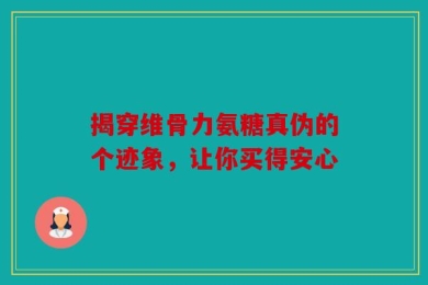 揭穿维骨力氨糖真伪的个迹象，让你买得安心