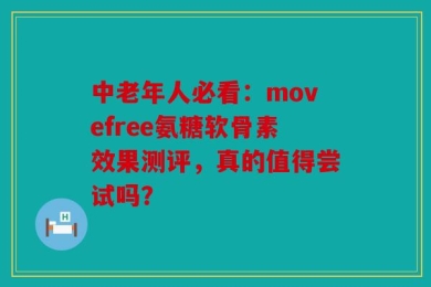 中老年人必看：movefree氨糖软骨素效果测评，真的值得尝试吗？