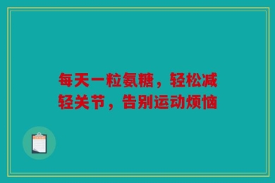 每天一粒氨糖，轻松减轻关节，告别运动烦恼