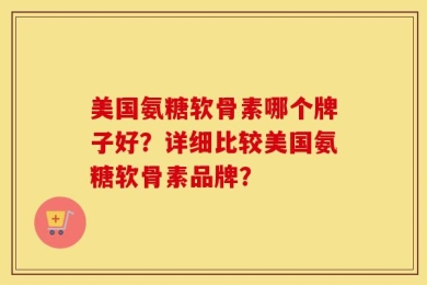美国氨糖软骨素哪个牌子好？详细比较美国氨糖软骨素品牌？