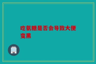 吃氨糖是否会导致大便变黑