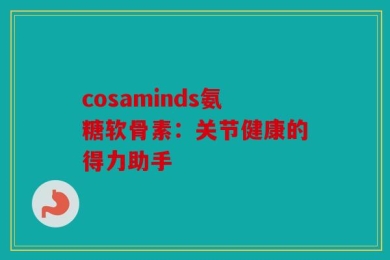 cosaminds氨糖软骨素：关节健康的得力助手