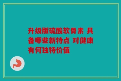 升级版硫酸软骨素 具备哪些新特点 对健康有何独特价值