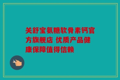 关舒宝氨糖软骨素钙官方旗舰店 优质产品健康保障值得信赖