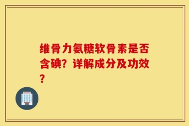 维骨力氨糖软骨素是否含碘？详解成分及功效？