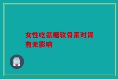 女性吃氨糖软骨素对胃有无影响