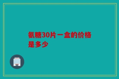 氨糖30片一盒的价格是多少