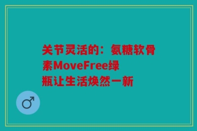 关节灵活的：氨糖软骨素MoveFree绿瓶让生活焕然一新