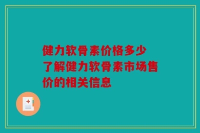健力软骨素价格多少 了解健力软骨素市场售价的相关信息