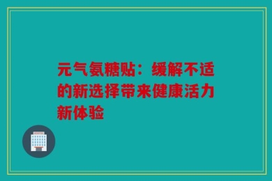 元气氨糖贴：缓解不适的新选择带来健康活力新体验