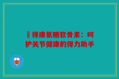 尳得康氨糖软骨素：呵护关节健康的得力助手