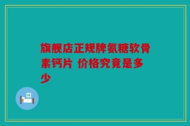 旗舰店正规牌氨糖软骨素钙片 价格究竟是多少