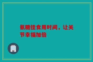 氨糖佳食用时间，让关节幸福加倍
