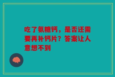 吃了氨糖钙，是否还需要再补钙片？答案让人意想不到