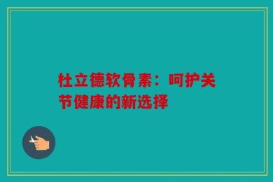 杜立德软骨素：呵护关节健康的新选择