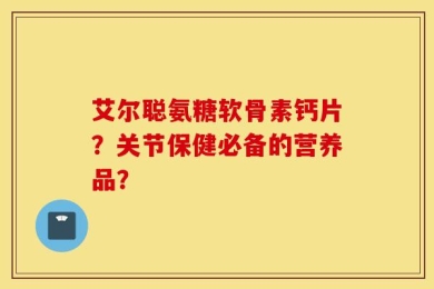 艾尔聪氨糖软骨素钙片？关节保健必备的营养品？
