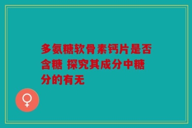 多氨糖软骨素钙片是否含糖 探究其成分中糖分的有无