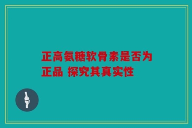 正高氨糖软骨素是否为正品 探究其真实性