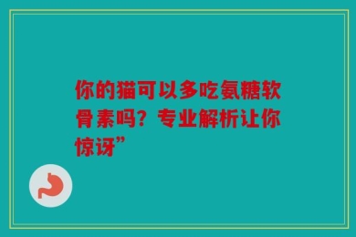 你的猫可以多吃氨糖软骨素吗？专业解析让你惊讶”
