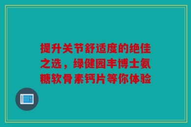 提升关节舒适度的绝佳之选，绿健园丰博士氨糖软骨素钙片等你体验