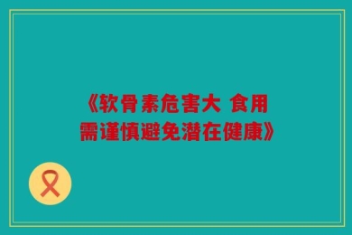 《软骨素危害大 食用需谨慎避免潜在健康》