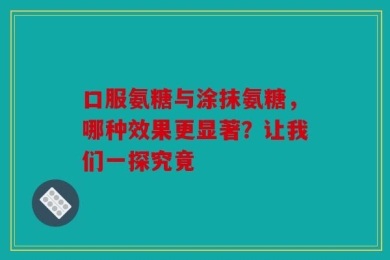 口服氨糖与涂抹氨糖，哪种效果更显著？让我们一探究竟