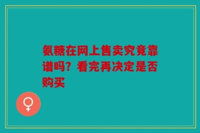 氨糖在网上售卖究竟靠谱吗？看完再决定是否购买