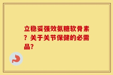 立稳妥强效氨糖软骨素？关于关节保健的必需品？