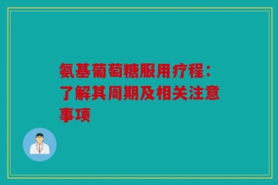 氨基葡萄糖服用疗程：了解其周期及相关注意事项