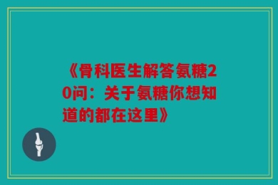 《骨科医生解答氨糖20问：关于氨糖你想知道的都在这里》