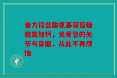 普力得盐酸氨基葡萄糖胶囊加钙，关爱您的关节与骨骼，从此不再烦恼