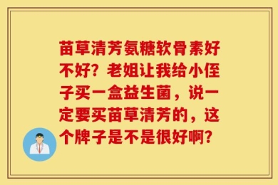 苗草清芳氨糖软骨素好不好？老姐让我给小侄子买一盒益生菌，说一定要买苗草清芳的，这个牌子是不是很好啊？