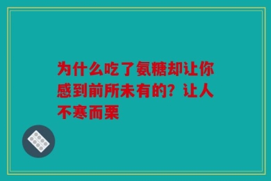 为什么吃了氨糖却让你感到前所未有的？让人不寒而栗